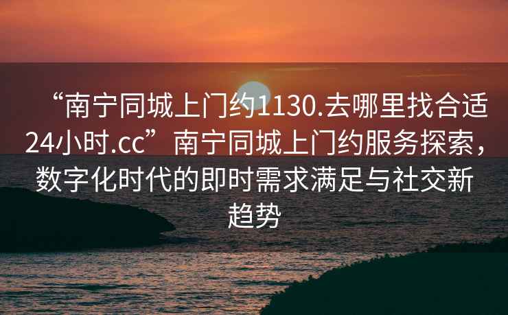 “南寧同城上門約1130.去哪里找合適24小時.cc”南寧同城上門約服務(wù)探索，數(shù)字化時代的即時需求滿足與社交新趨勢