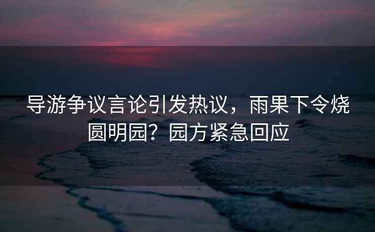 導游爭議言論引發(fā)熱議，雨果下令燒圓明園？園方緊急回應