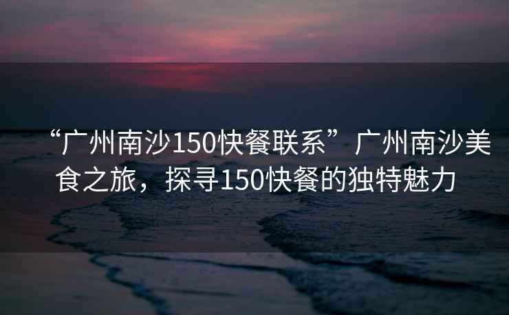 “廣州南沙150快餐聯(lián)系”廣州南沙美食之旅，探尋150快餐的獨(dú)特魅力