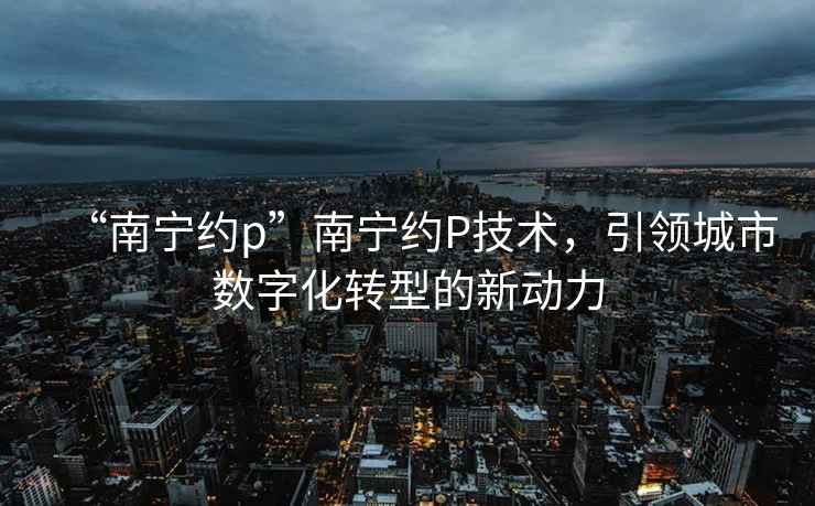 “南寧約p”南寧約P技術(shù)，引領(lǐng)城市數(shù)字化轉(zhuǎn)型的新動力