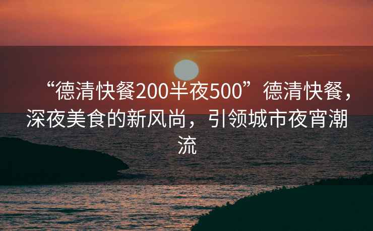 “德清快餐200半夜500”德清快餐，深夜美食的新風(fēng)尚，引領(lǐng)城市夜宵潮流