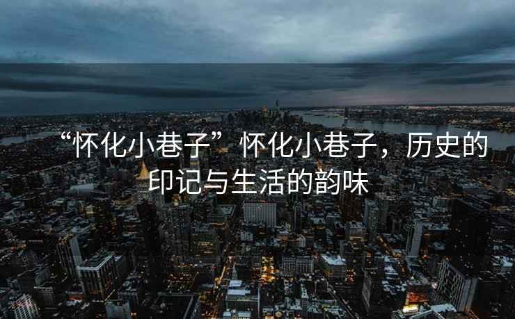 “懷化小巷子”懷化小巷子，歷史的印記與生活的韻味