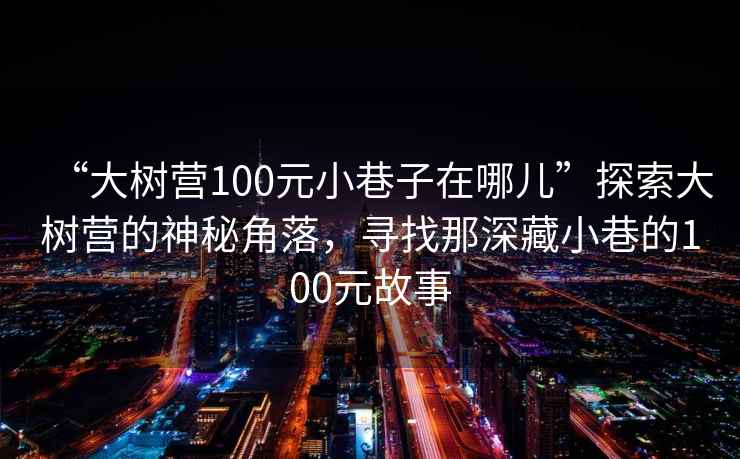“大樹營(yíng)100元小巷子在哪兒”探索大樹營(yíng)的神秘角落，尋找那深藏小巷的100元故事