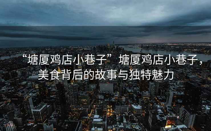 “塘廈雞店小巷子”塘廈雞店小巷子，美食背后的故事與獨(dú)特魅力