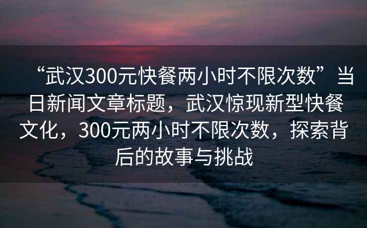 “武漢300元快餐兩小時(shí)不限次數(shù)”當(dāng)日新聞文章標(biāo)題，武漢驚現(xiàn)新型快餐文化，300元兩小時(shí)不限次數(shù)，探索背后的故事與挑戰(zhàn)