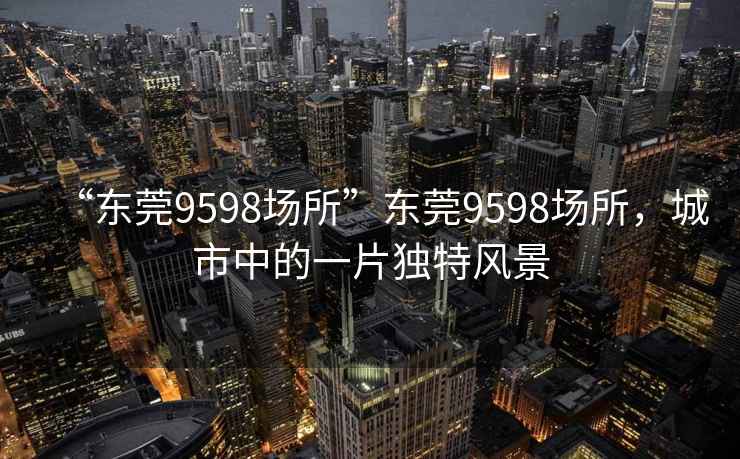 “東莞9598場(chǎng)所”東莞9598場(chǎng)所，城市中的一片獨(dú)特風(fēng)景