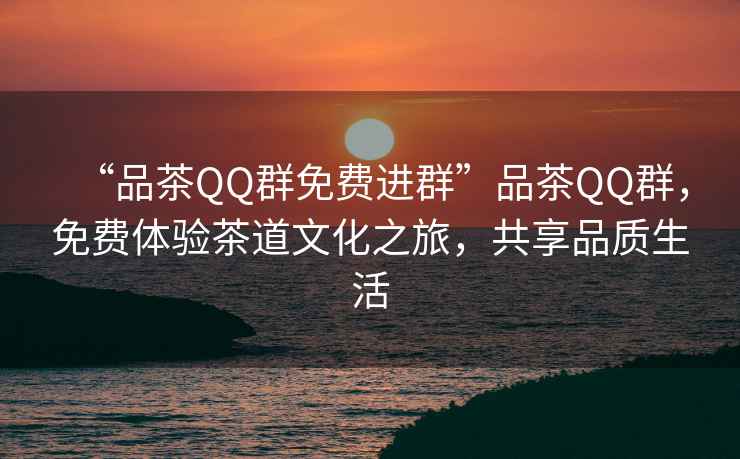 “品茶QQ群免費(fèi)進(jìn)群”品茶QQ群，免費(fèi)體驗(yàn)茶道文化之旅，共享品質(zhì)生活