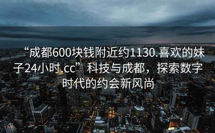 “成都600塊錢附近約1130.喜歡的妹子24小時.cc”科技與成都，探索數字時代的約會新風尚