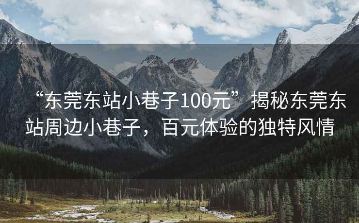 “東莞東站小巷子100元”揭秘東莞東站周邊小巷子，百元體驗的獨特風(fēng)情
