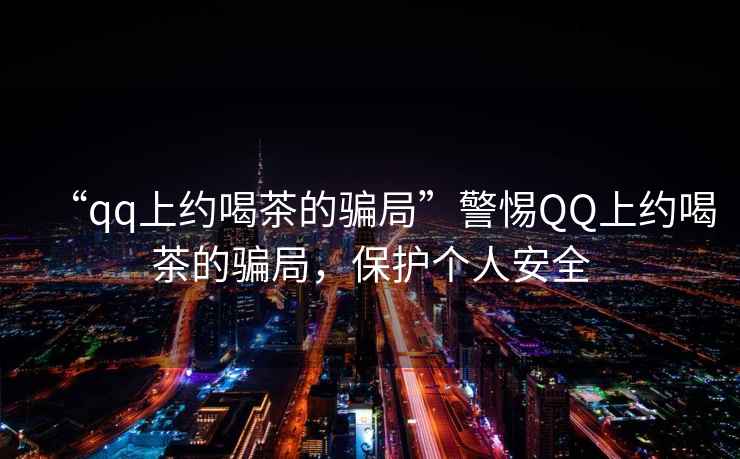 “qq上約喝茶的騙局”警惕QQ上約喝茶的騙局，保護(hù)個(gè)人安全