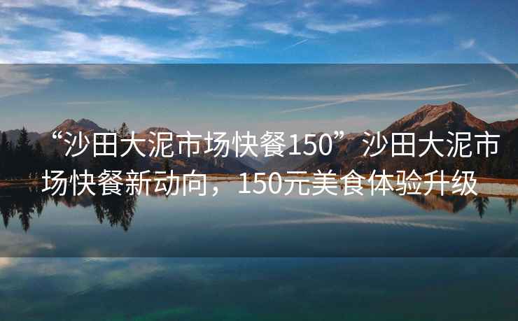“沙田大泥市場快餐150”沙田大泥市場快餐新動向，150元美食體驗升級
