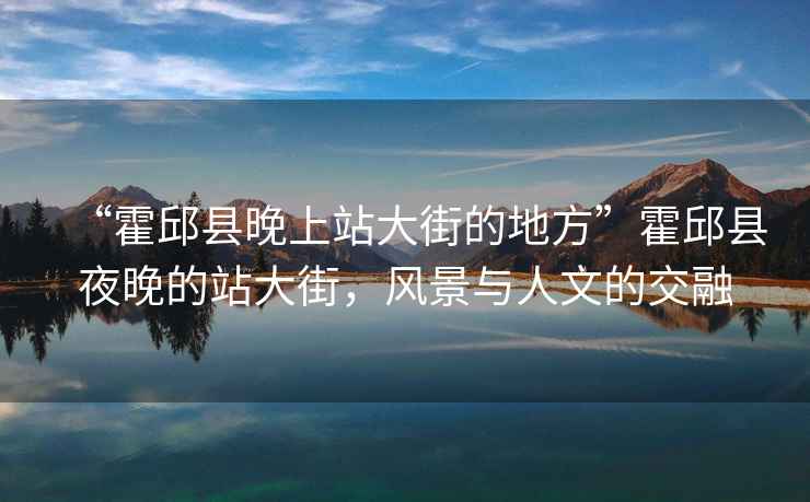 “霍邱縣晚上站大街的地方”霍邱縣夜晚的站大街，風(fēng)景與人文的交融
