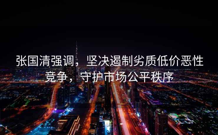 張國清強調，堅決遏制劣質低價惡性競爭，守護市場公平秩序