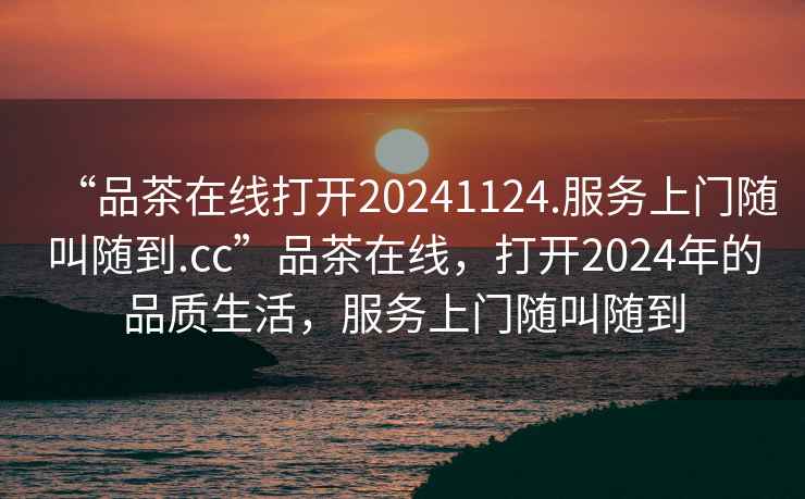 “品茶在線打開20241124.服務(wù)上門隨叫隨到.cc”品茶在線，打開2024年的品質(zhì)生活，服務(wù)上門隨叫隨到