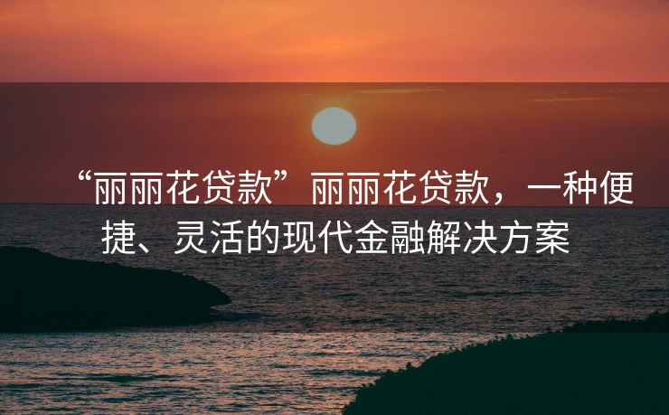“麗麗花貸款”麗麗花貸款，一種便捷、靈活的現(xiàn)代金融解決方案