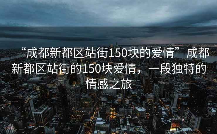“成都新都區(qū)站街150塊的愛情”成都新都區(qū)站街的150塊愛情，一段獨(dú)特的情感之旅