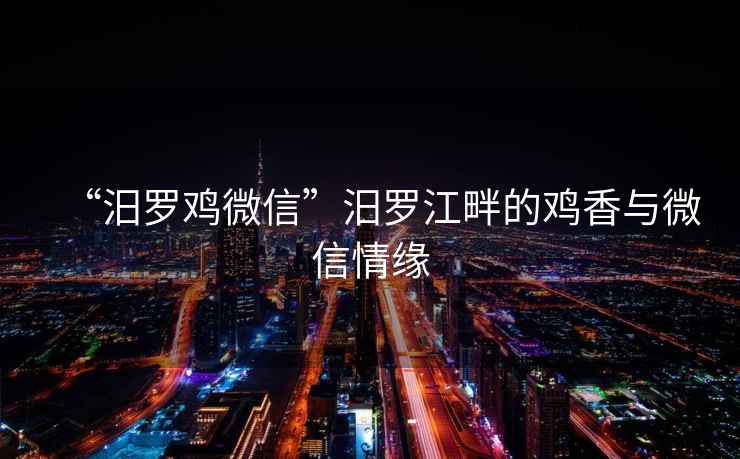 “汨羅雞微信”汨羅江畔的雞香與微信情緣