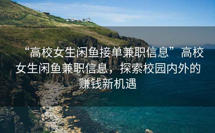 “高校女生閑魚接單兼職信息”高校女生閑魚兼職信息，探索校園內(nèi)外的賺錢新機(jī)遇