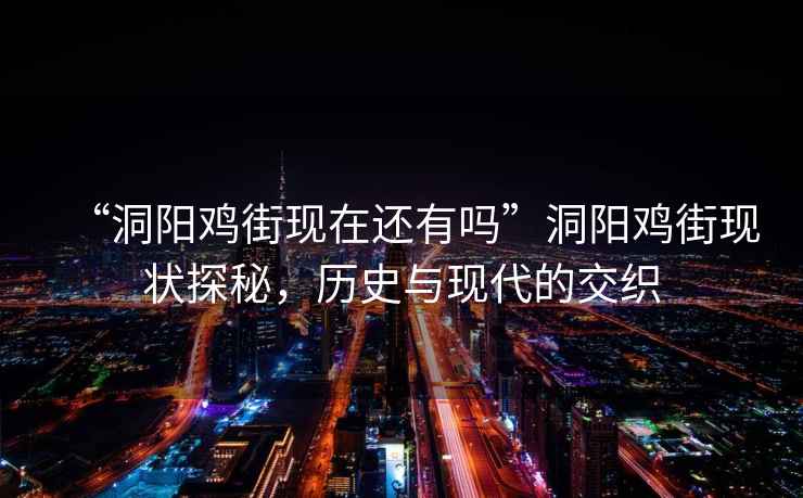 “洞陽雞街現(xiàn)在還有嗎”洞陽雞街現(xiàn)狀探秘，歷史與現(xiàn)代的交織