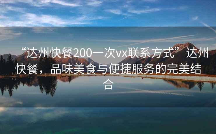 “達(dá)州快餐200一次vx聯(lián)系方式”達(dá)州快餐，品味美食與便捷服務(wù)的完美結(jié)合