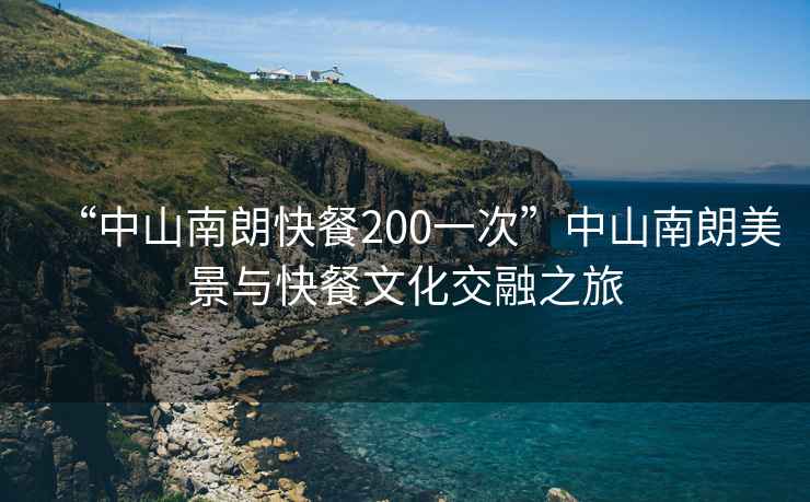 “中山南朗快餐200一次”中山南朗美景與快餐文化交融之旅