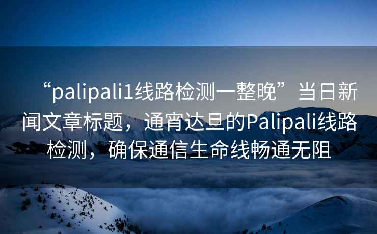 “palipali1線路檢測(cè)一整晚”當(dāng)日新聞文章標(biāo)題，通宵達(dá)旦的Palipali線路檢測(cè)，確保通信生命線暢通無阻