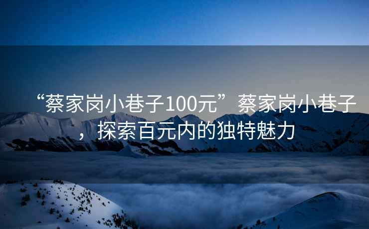 “蔡家崗小巷子100元”蔡家崗小巷子，探索百元內(nèi)的獨(dú)特魅力