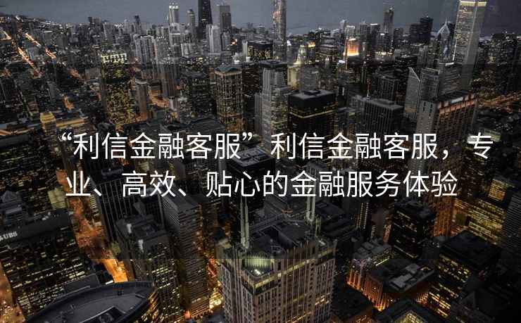 “利信金融客服”利信金融客服，專業(yè)、高效、貼心的金融服務體驗