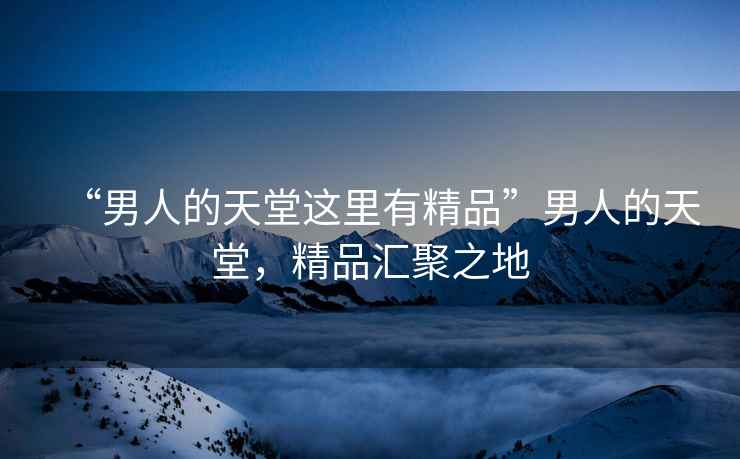 “男人的天堂這里有精品”男人的天堂，精品匯聚之地