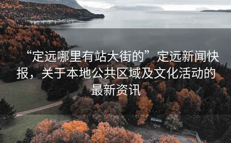 “定遠(yuǎn)哪里有站大街的”定遠(yuǎn)新聞快報(bào)，關(guān)于本地公共區(qū)域及文化活動(dòng)的最新資訊