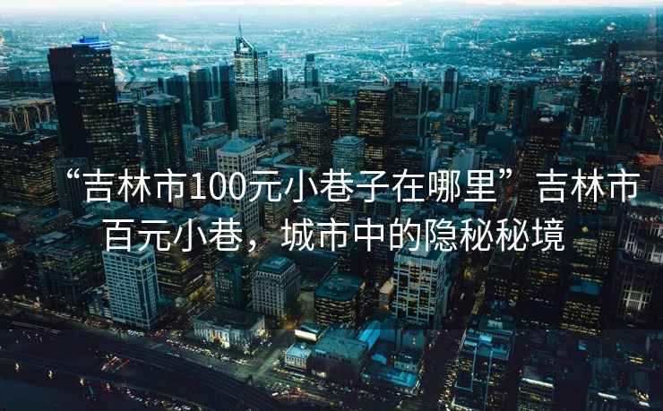 “吉林市100元小巷子在哪里”吉林市百元小巷，城市中的隱秘秘境