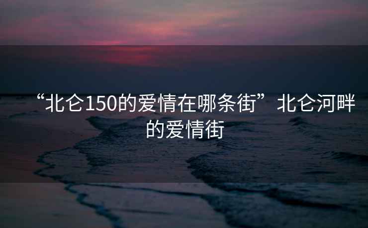 “北侖150的愛(ài)情在哪條街”北侖河畔的愛(ài)情街