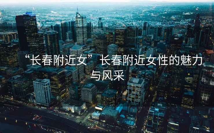 “長春附近女”長春附近女性的魅力與風采