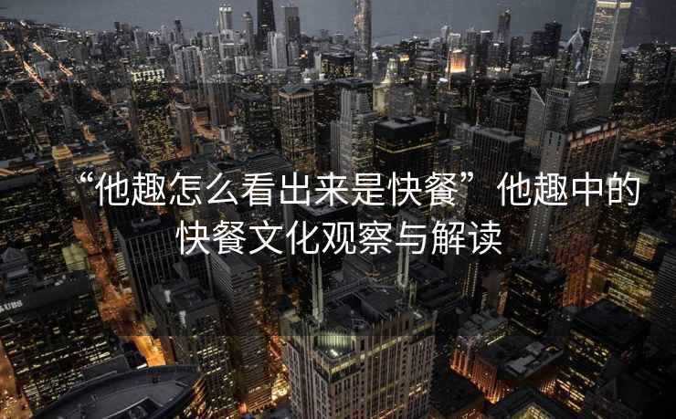 “他趣怎么看出來是快餐”他趣中的快餐文化觀察與解讀