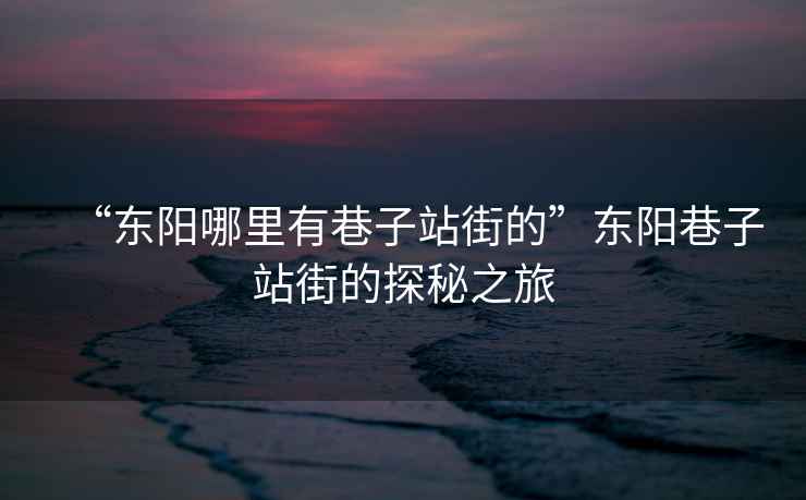 “東陽(yáng)哪里有巷子站街的”東陽(yáng)巷子站街的探秘之旅