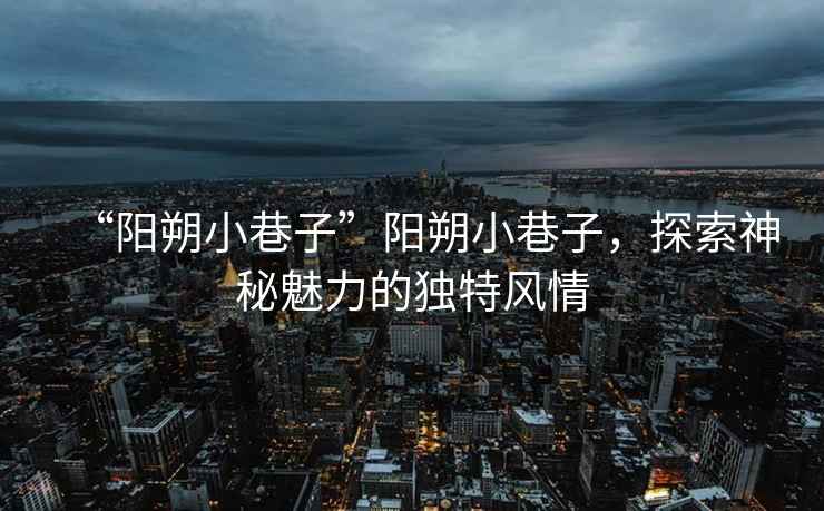 “陽朔小巷子”陽朔小巷子，探索神秘魅力的獨(dú)特風(fēng)情
