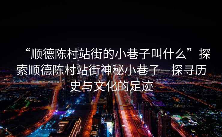 “順德陳村站街的小巷子叫什么”探索順德陳村站街神秘小巷子—探尋歷史與文化的足跡