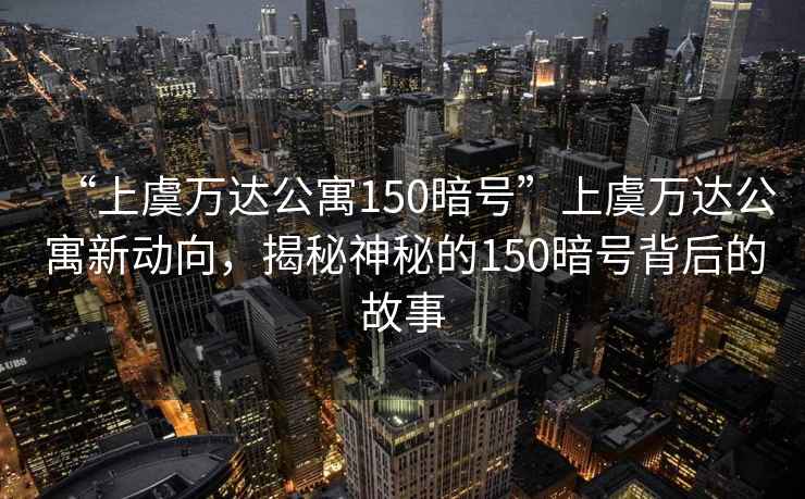 “上虞萬達公寓150暗號”上虞萬達公寓新動向，揭秘神秘的150暗號背后的故事