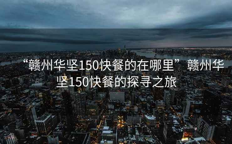 “贛州華堅150快餐的在哪里”贛州華堅150快餐的探尋之旅