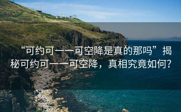 “可約可一一可空降是真的那嗎”揭秘可約可一一可空降，真相究竟如何？