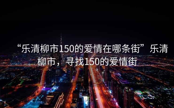 “樂清柳市150的愛情在哪條街”樂清柳市，尋找150的愛情街