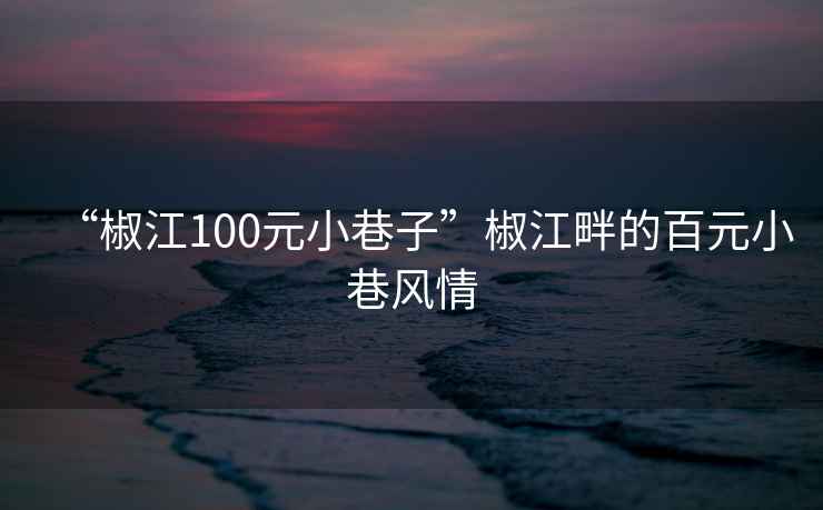 “椒江100元小巷子”椒江畔的百元小巷風(fēng)情