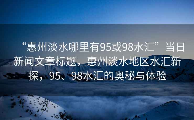 “惠州淡水哪里有95或98水匯”當日新聞文章標題，惠州淡水地區(qū)水匯新探，95、98水匯的奧秘與體驗