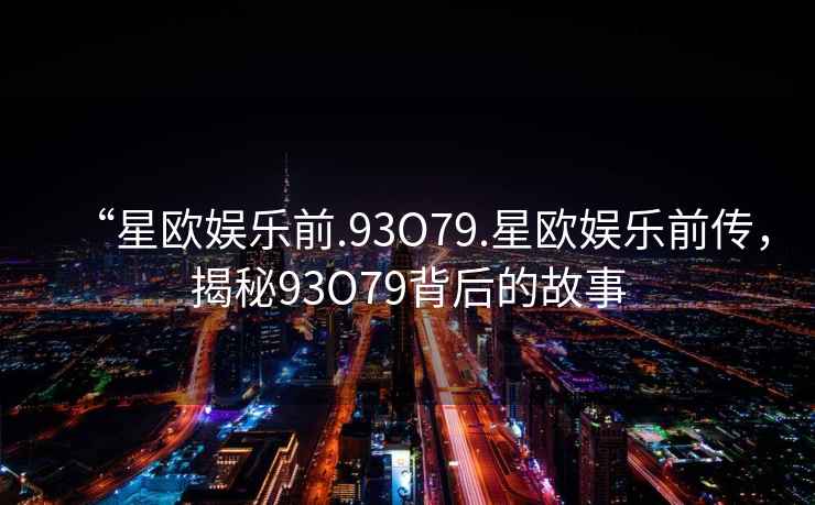 “星歐娛樂前.93O79.星歐娛樂前傳，揭秘93O79背后的故事