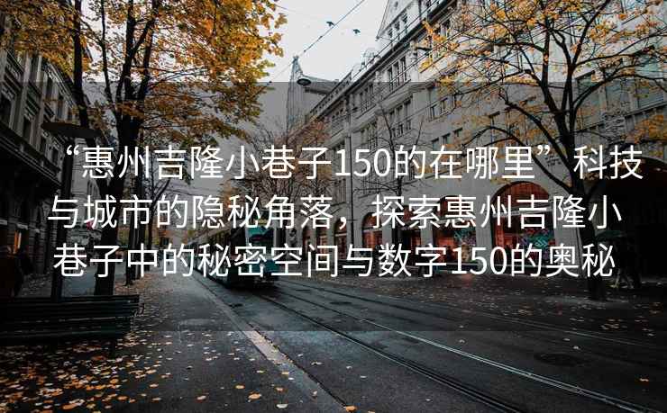 “惠州吉隆小巷子150的在哪里”科技與城市的隱秘角落，探索惠州吉隆小巷子中的秘密空間與數(shù)字150的奧秘
