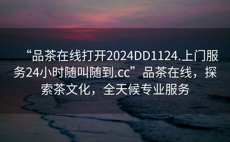 “品茶在線打開(kāi)2024DD1124.上門服務(wù)24小時(shí)隨叫隨到.cc”品茶在線，探索茶文化，全天候?qū)I(yè)服務(wù)
