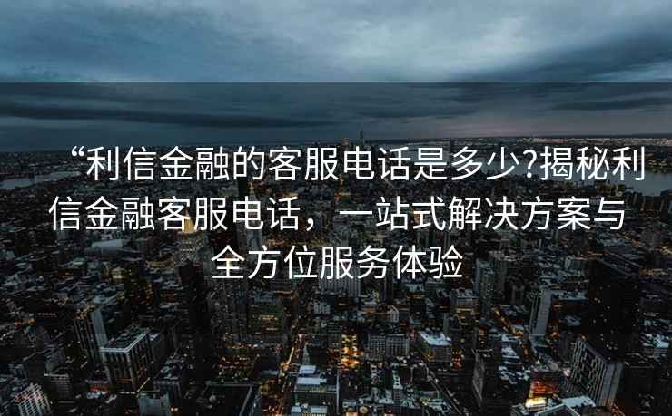 “利信金融的客服電話是多少?揭秘利信金融客服電話，一站式解決方案與全方位服務體驗