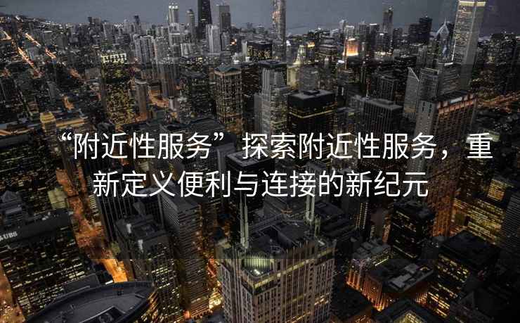 “附近性服務(wù)”探索附近性服務(wù)，重新定義便利與連接的新紀(jì)元
