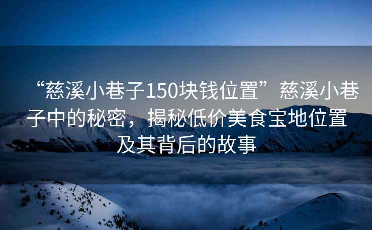 “慈溪小巷子150塊錢位置”慈溪小巷子中的秘密，揭秘低價美食寶地位置及其背后的故事