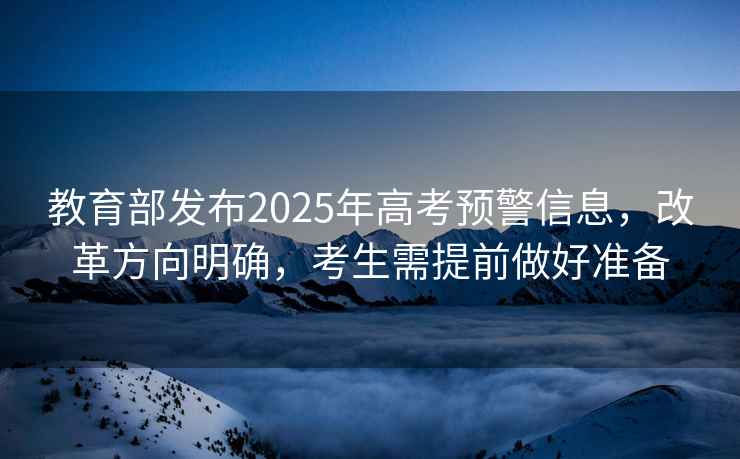教育部發(fā)布2025年高考預警信息，改革方向明確，考生需提前做好準備